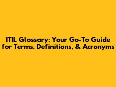 ITIL Glossary: Your Go-To Guide for Terms, Definitions, & Acronyms