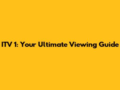 ITV 1: Your Ultimate Viewing Guide