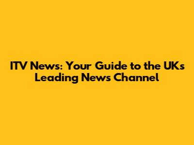 ITV News: Your Guide to the UK's Leading News Channel