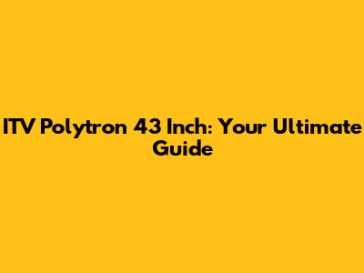 ITV Polytron 43 Inch: Your Ultimate Guide