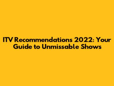 ITV Recommendations 2022: Your Guide to Unmissable Shows