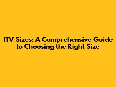 ITV Sizes: A Comprehensive Guide to Choosing the Right Size