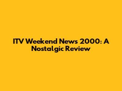 ITV Weekend News 2000: A Nostalgic Review