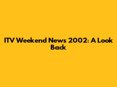ITV Weekend News 2002: A Look Back