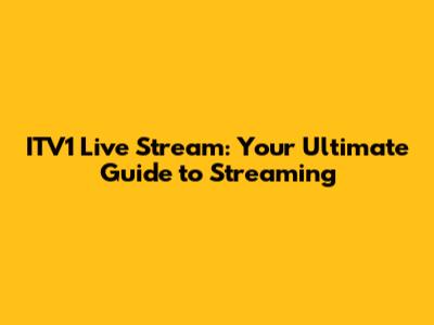 ITV1 Live Stream: Your Ultimate Guide to Streaming