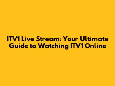 ITV1 Live Stream: Your Ultimate Guide to Watching ITV1 Online