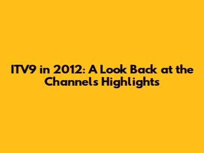 ITV9 in 2012: A Look Back at the Channel's Highlights