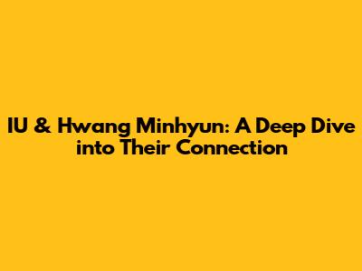 IU & Hwang Minhyun: A Deep Dive into Their Connection