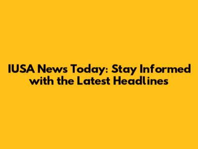 IUSA News Today: Stay Informed with the Latest Headlines
