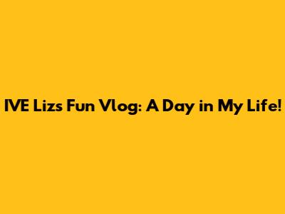 IVE Liz's Fun Vlog: A Day in My Life!