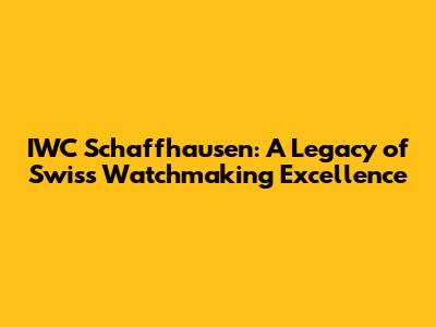 IWC Schaffhausen: A Legacy of Swiss Watchmaking Excellence