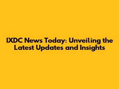 IXDC News Today: Unveiling the Latest Updates and Insights