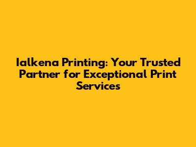 Ialkena Printing: Your Trusted Partner for Exceptional Print Services