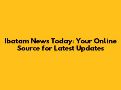 Ibatam News Today: Your Online Source for Latest Updates
