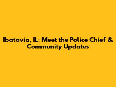 Ibatavia, IL: Meet the Police Chief & Community Updates