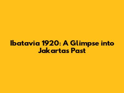 Ibatavia 1920: A Glimpse into Jakarta's Past