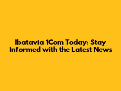 Ibatavia 1Com Today: Stay Informed with the Latest News