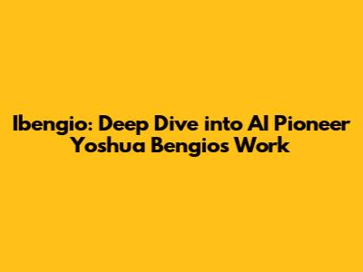 Ibengio: Deep Dive into AI Pioneer Yoshua Bengio's Work