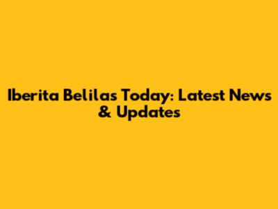 Iberita Belilas Today: Latest News & Updates