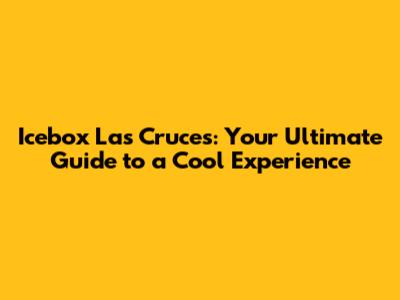Icebox Las Cruces: Your Ultimate Guide to a Cool Experience