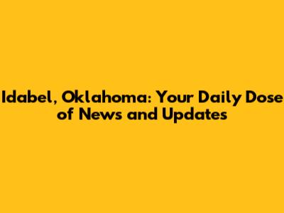 Idabel, Oklahoma: Your Daily Dose of News and Updates