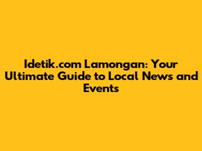 Idetik.com Lamongan: Your Ultimate Guide to Local News and Events