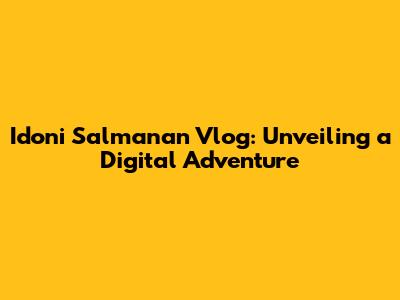 Idoni Salmanan Vlog: Unveiling a Digital Adventure