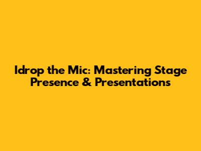 Idrop the Mic: Mastering Stage Presence & Presentations