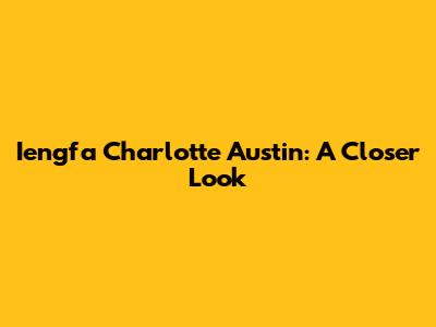 Iengfa Charlotte Austin: A Closer Look