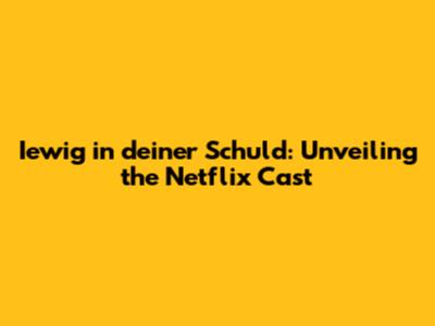 Iewig in deiner Schuld: Unveiling the Netflix Cast