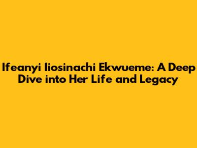 Ifeanyi 'Iiosinachi' Ekwueme: A Deep Dive into Her Life and Legacy