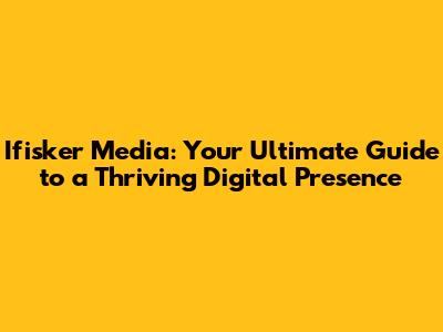 Ifisker Media: Your Ultimate Guide to a Thriving Digital Presence
