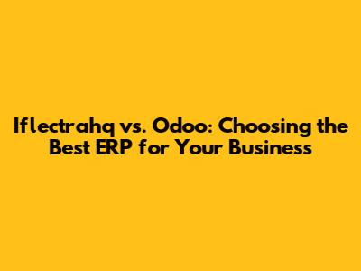 Iflectrahq vs. Odoo: Choosing the Best ERP for Your Business