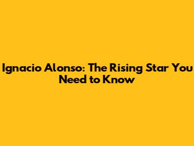 Ignacio Alonso: The Rising Star You Need to Know