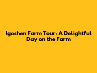 Igoshen Farm Tour: A Delightful Day on the Farm