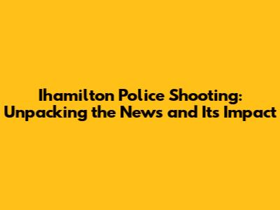 Ihamilton Police Shooting: Unpacking the News and Its Impact