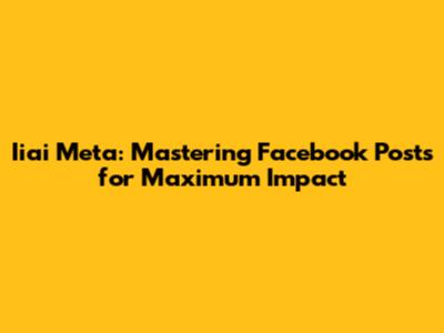 Iiai Meta: Mastering Facebook Posts for Maximum Impact