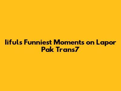 Iiful's Funniest Moments on Lapor Pak Trans7