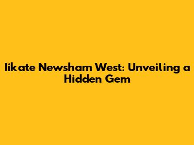 Iikate Newsham West: Unveiling a Hidden Gem