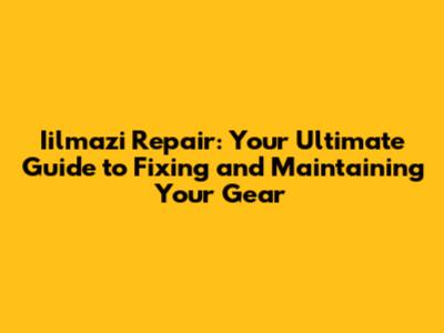 Iilmazi Repair: Your Ultimate Guide to Fixing and Maintaining Your Gear
