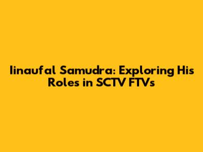 Iinaufal Samudra: Exploring His Roles in SCTV FTVs