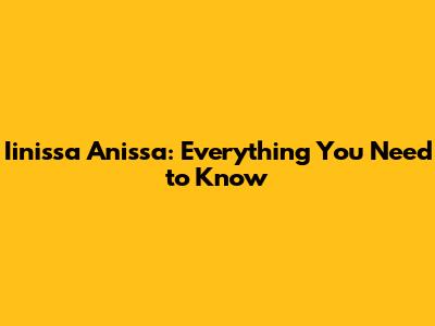 Iinissa Anissa: Everything You Need to Know