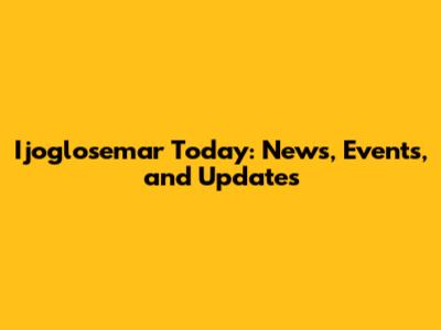 Ijoglosemar Today: News, Events, and Updates