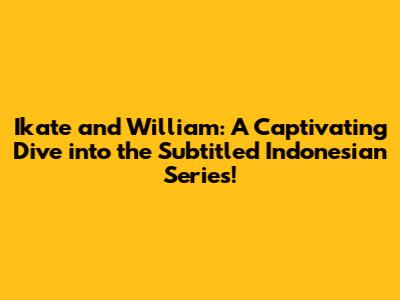 Ikate and William: A Captivating Dive into the Subtitled Indonesian Series!