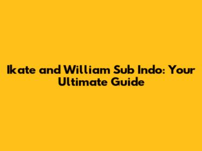 Ikate and William Sub Indo: Your Ultimate Guide