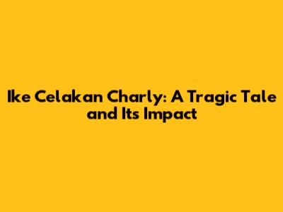 Ike Celakan Charly: A Tragic Tale and Its Impact