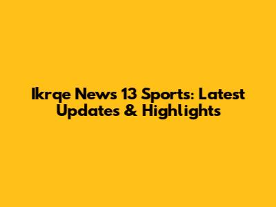 Ikrqe News 13 Sports: Latest Updates & Highlights