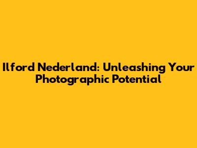 Ilford Nederland: Unleashing Your Photographic Potential