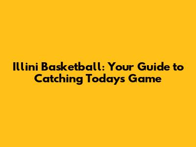 Illini Basketball: Your Guide to Catching Today's Game