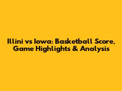 Illini vs Iowa: Basketball Score, Game Highlights & Analysis